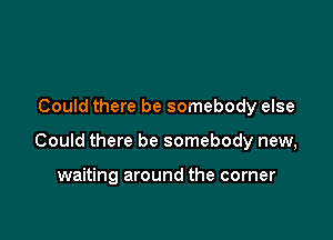 Could there be somebody else

Could there be somebody new,

waiting around the corner