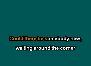 Could there be somebody new,

waiting around the corner