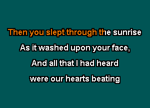 Then you slept through the sunrise

As it washed upon your face,
And all thatl had heard

were our hearts beating