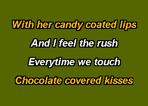 With her candy coated lips
And I feelr the rush
Everytime we touch

Chocolate covered kisses