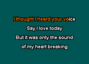 I thought I heard your voice

Sayl love today

But it was only the sound

of my heart breaking