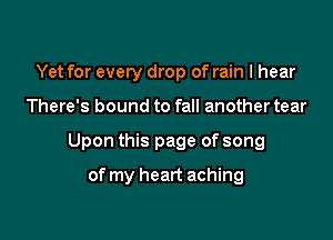 Yet for every drop of rain I hear

There's bound to fall another tear

Upon this page of song

of my heart aching