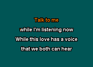 Talk to me

while I'm listening now

While this love has a voice

that we both can hear