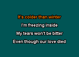 It's colder than winter
I'm freezing inside

My tears won't be bitter

Even though our love died
