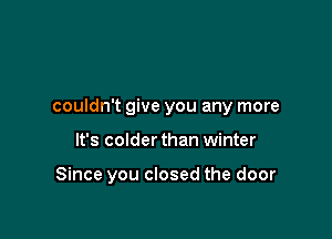 couldn't give you any more

It's colder than winter

Since you closed the door