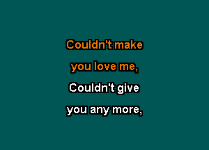 Couldn't make

you love me,

Couldn't give

you any more,