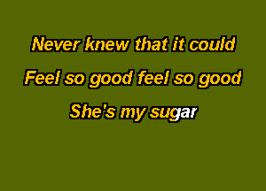 Never knew that it could

Fee! so good feel so good

She's my sugar