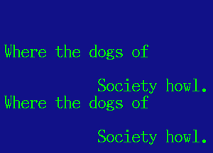 Where the dogs of

Society howl.
Where the dogs of

Society howl.