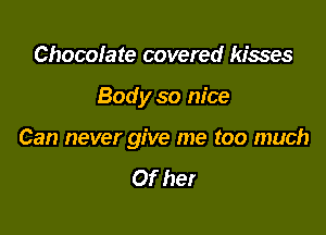 Chocolate covered kisses

Body so nice

Can never give me too much

Of her
