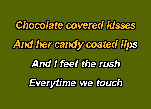Chocolate covered kisses
And her candy coated lips
And I feelr the rush

Everytime we touch