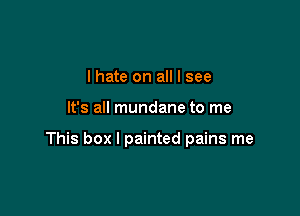 I hate on all I see

It's all mundane to me

This box I painted pains me