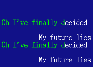 0h I Ve finally decided

My future lies
0h I Ve finally decided

My future lies