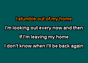 I stumble out of my home
I'm looking out every now and then

If I'm leaving my home

I don't know when I'll be back again