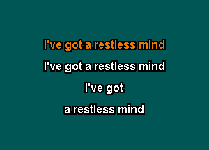 I've got a restless mind

I've got a restless mind
I've got

a restless mind
