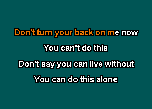 Don't turn your back on me now

You can't do this

Don't say you can live without

You can do this alone