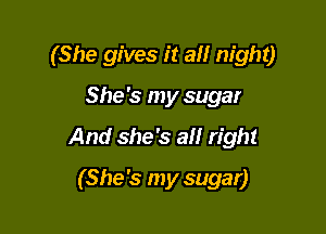 (She gives it ail night)

She's my sugar
And she's all right
(She's my sugar)