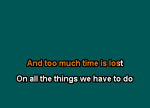 And too much time is lost

On all the things we have to do