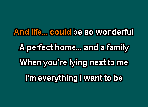 And life... could be so wonderful

A perfect home... and a family

When you're lying next to me

I'm everything lwant to be