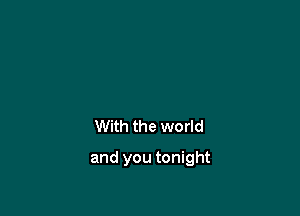 With the world

and you tonight