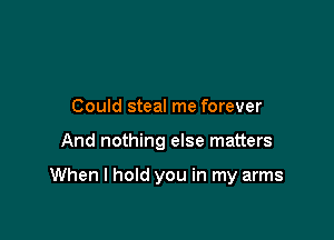 Could steal me forever

And nothing else matters

When I hold you in my arms