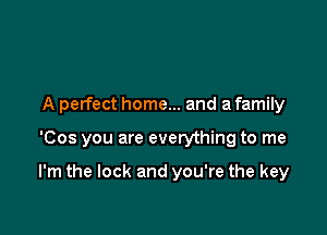 A perfect home... and a family

'Cos you are everything to me

I'm the lock and you're the key
