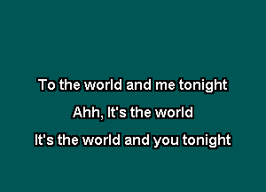 To the world and me tonight
Ahh, It's the world

It's the world and you tonight