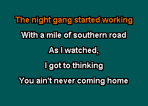 The night gang started working
With a mile of southern road
As I watched,

I got to thinking

You ain't never coming home