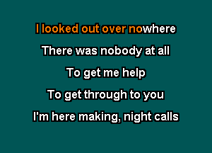 I looked out over nowhere
There was nobody at all
To get me help
To get through to you

I'm here making, night calls