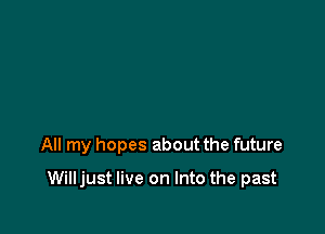 All my hopes about the future

Willjust live on Into the past