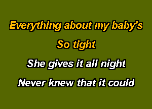 Everything about my baby's
So tight

She gives it all night

Never knew that it could