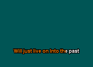 Willjust live on Into the past