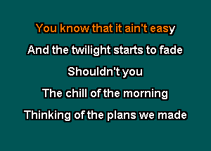 You know that it ain't easy
And the twilight starts to fade
Shouldn't you
The chill ofthe morning

Thinking ofthe plans we made

g