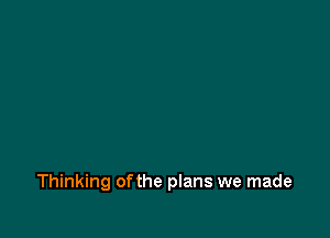 Thinking of the plans we made