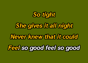 So tight
She gives it all night

Never knew that it coufd

Fee! so good fee! so good