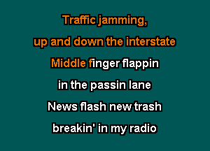 Trafficjamming,

up and down the interstate

Middle finger flappin

in the passin lane
News flash new trash

breakin' in my radio