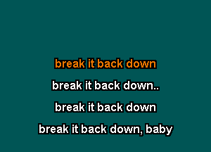 break it back down
break it back down.

break it back down

break it back down, baby