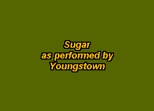 Sugar

as performed by
Youngstown)