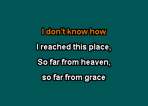 I don,t know how

I reached this place,

So far from heaven,

so far from grace