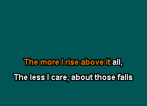 The more I rise above it all,

The less I care, about those falls