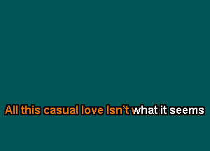 All this casual love Isn't what it seems
