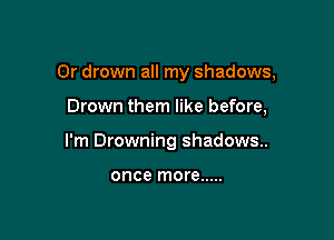 0r drown all my shadows,

Drown them like before,

I'm Drowning shadows..

once more .....