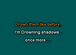 Drown them like before,

I'm Drowning shadows..

once more .....