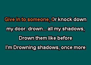 Give in to someone, 0r knock down
my door. drown... all my shadows,
Drown them like before

I'm Drowning shadows, once more
