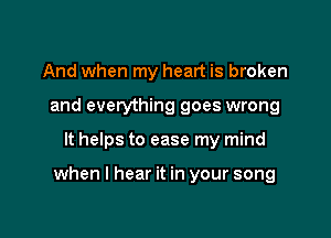 And when my heart is broken
and everything goes wrong

It helps to ease my mind

when I hear it in your song