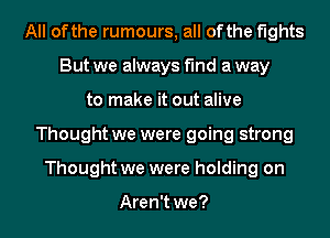 All of the rumours, all of the fights
But we always fund a way
to make it out alive

Thought we were going strong

Thought we were holding on

Aren't we? I