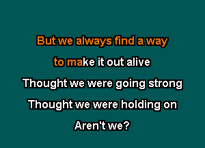 But we always find a way

to make it out alive

Thought we were going strong

Thought we were holding on

Aren't we?