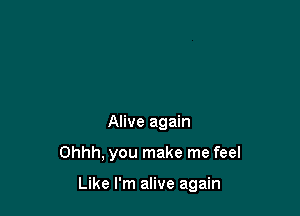 Alive again

Ohhh, you make me feel

Like I'm alive again