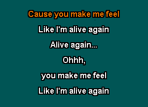 Cause you make me feel
Like I'm alive again
Alive again...
Ohhh,

you make me feel

Like I'm alive again