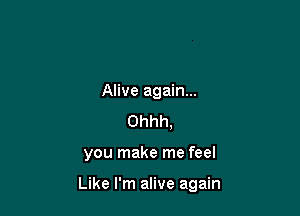 Alive again...
Ohhh,

you make me feel

Like I'm alive again