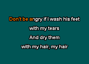 Don't be angry ifl wash his feet
with my tears
And dry them

with my hair, my hair